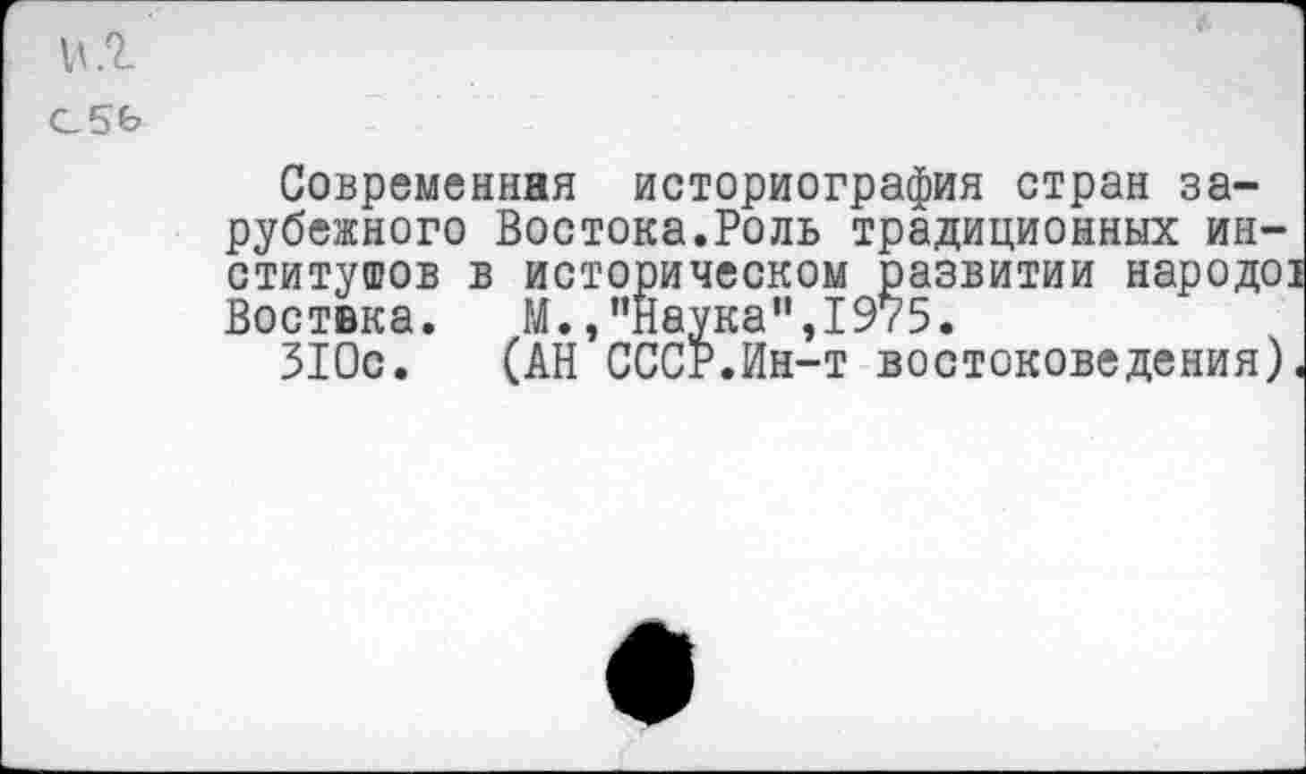 ﻿н.г
С5Ь
Современная историография стран зарубежного Востока.Роль традиционных институтов в историческом развитии народе: Воствка. М.,’’Наука", 1975.
310с. (АН СССР.Ин-т востоковедения)